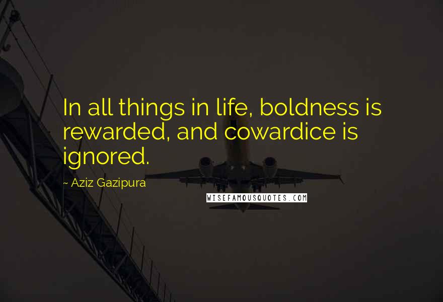 Aziz Gazipura Quotes: In all things in life, boldness is rewarded, and cowardice is ignored.