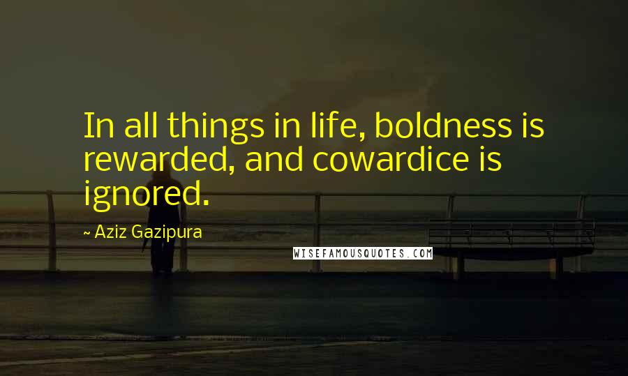 Aziz Gazipura Quotes: In all things in life, boldness is rewarded, and cowardice is ignored.