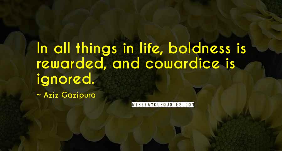 Aziz Gazipura Quotes: In all things in life, boldness is rewarded, and cowardice is ignored.
