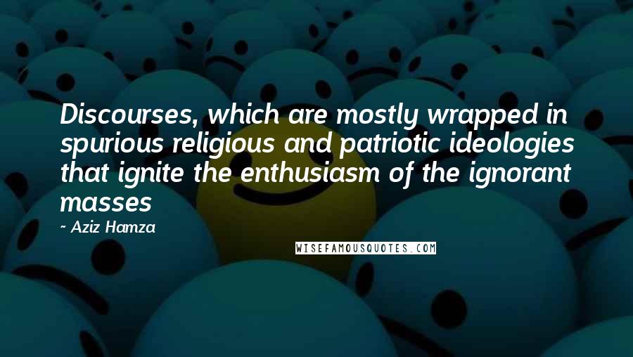 Aziz Hamza Quotes: Discourses, which are mostly wrapped in spurious religious and patriotic ideologies that ignite the enthusiasm of the ignorant masses