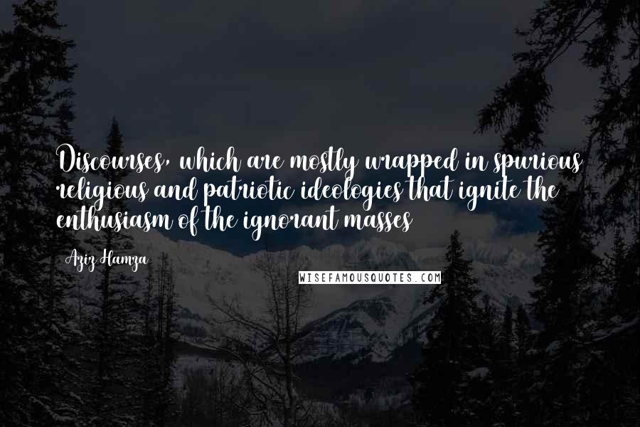 Aziz Hamza Quotes: Discourses, which are mostly wrapped in spurious religious and patriotic ideologies that ignite the enthusiasm of the ignorant masses