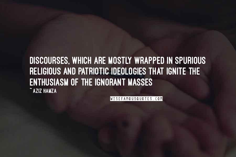 Aziz Hamza Quotes: Discourses, which are mostly wrapped in spurious religious and patriotic ideologies that ignite the enthusiasm of the ignorant masses