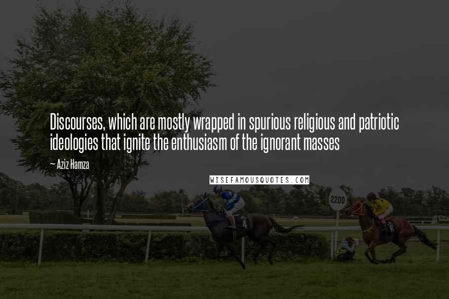 Aziz Hamza Quotes: Discourses, which are mostly wrapped in spurious religious and patriotic ideologies that ignite the enthusiasm of the ignorant masses