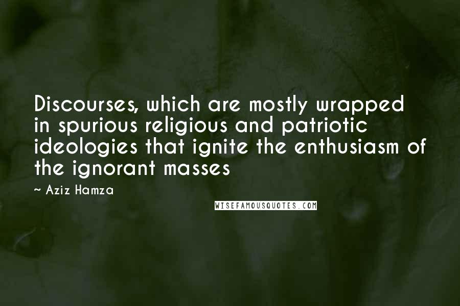 Aziz Hamza Quotes: Discourses, which are mostly wrapped in spurious religious and patriotic ideologies that ignite the enthusiasm of the ignorant masses