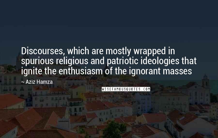 Aziz Hamza Quotes: Discourses, which are mostly wrapped in spurious religious and patriotic ideologies that ignite the enthusiasm of the ignorant masses
