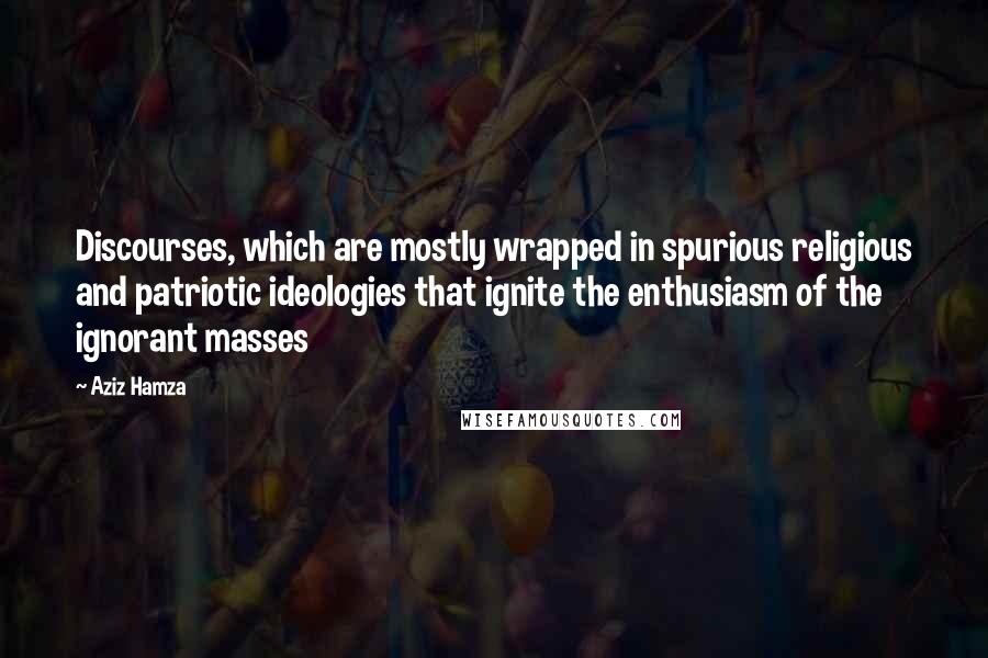 Aziz Hamza Quotes: Discourses, which are mostly wrapped in spurious religious and patriotic ideologies that ignite the enthusiasm of the ignorant masses