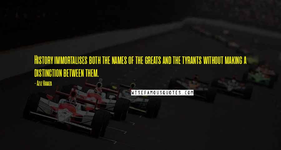 Aziz Hamza Quotes: History immortalises both the names of the greats and the tyrants without making a distinction between them.