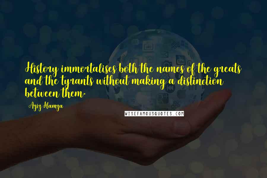Aziz Hamza Quotes: History immortalises both the names of the greats and the tyrants without making a distinction between them.