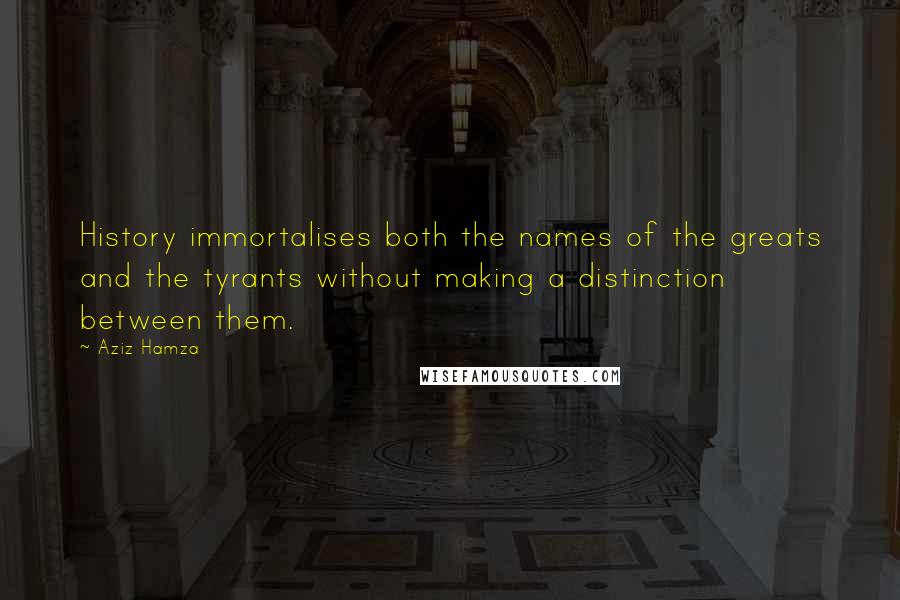 Aziz Hamza Quotes: History immortalises both the names of the greats and the tyrants without making a distinction between them.