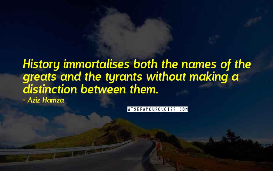 Aziz Hamza Quotes: History immortalises both the names of the greats and the tyrants without making a distinction between them.