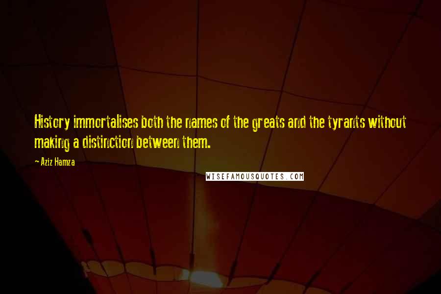 Aziz Hamza Quotes: History immortalises both the names of the greats and the tyrants without making a distinction between them.