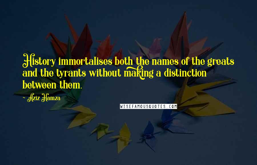 Aziz Hamza Quotes: History immortalises both the names of the greats and the tyrants without making a distinction between them.