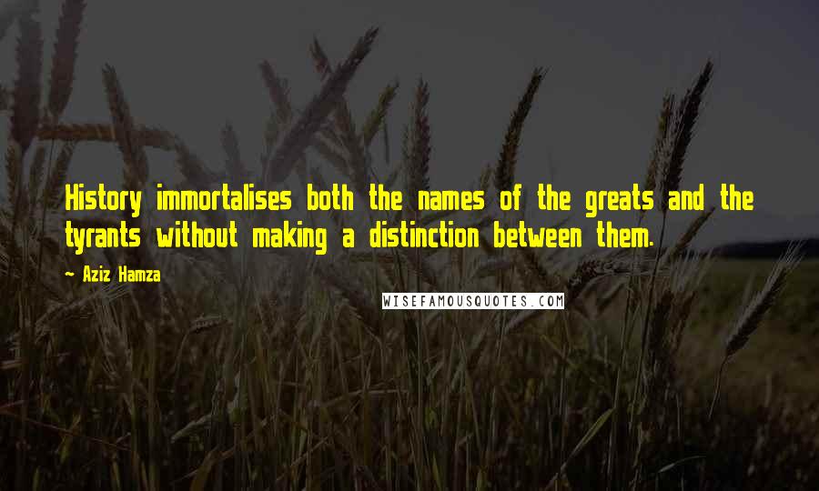 Aziz Hamza Quotes: History immortalises both the names of the greats and the tyrants without making a distinction between them.