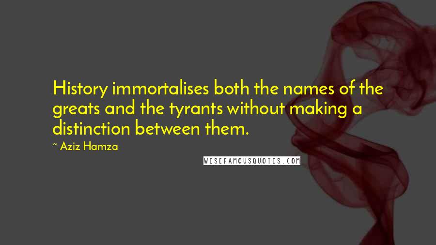 Aziz Hamza Quotes: History immortalises both the names of the greats and the tyrants without making a distinction between them.