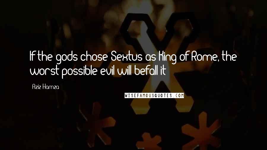 Aziz Hamza Quotes: If the gods chose Sextus as King of Rome, the worst possible evil will befall it