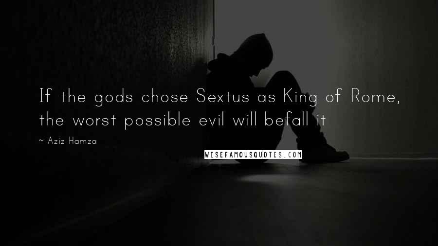 Aziz Hamza Quotes: If the gods chose Sextus as King of Rome, the worst possible evil will befall it