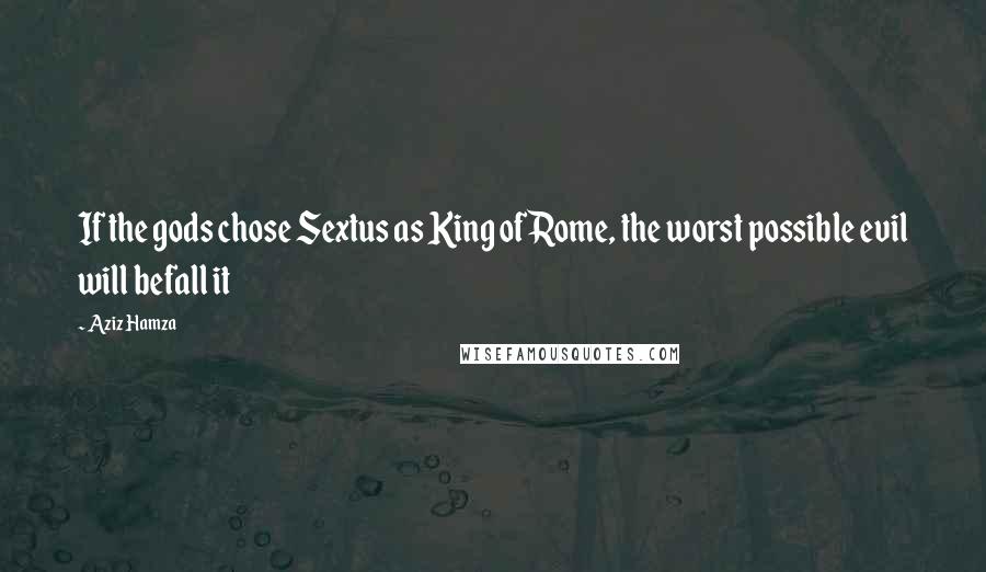 Aziz Hamza Quotes: If the gods chose Sextus as King of Rome, the worst possible evil will befall it