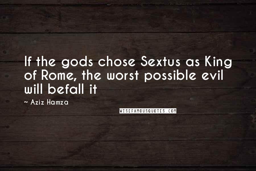 Aziz Hamza Quotes: If the gods chose Sextus as King of Rome, the worst possible evil will befall it