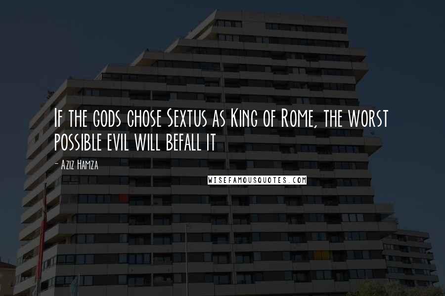 Aziz Hamza Quotes: If the gods chose Sextus as King of Rome, the worst possible evil will befall it