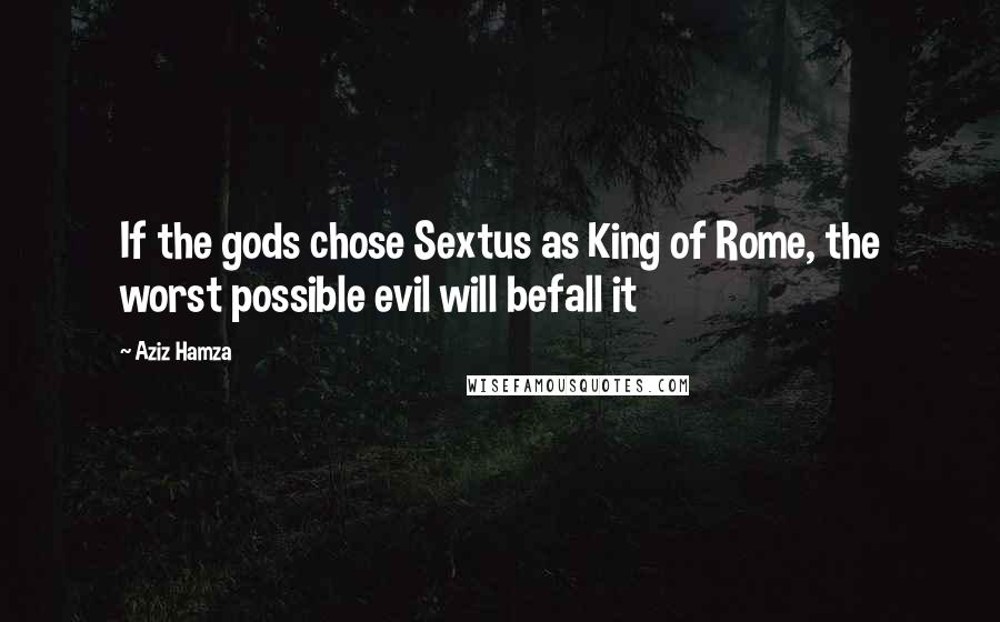 Aziz Hamza Quotes: If the gods chose Sextus as King of Rome, the worst possible evil will befall it