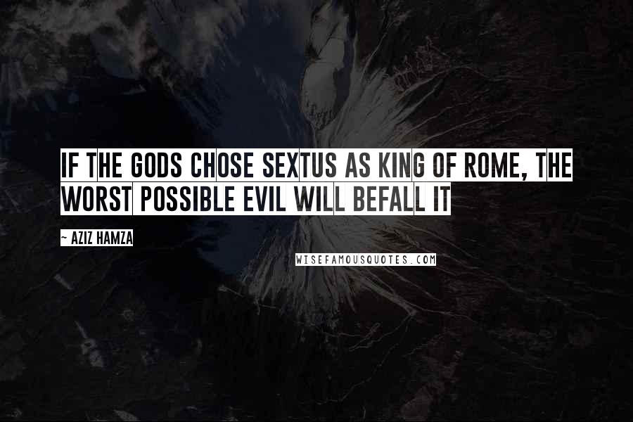 Aziz Hamza Quotes: If the gods chose Sextus as King of Rome, the worst possible evil will befall it