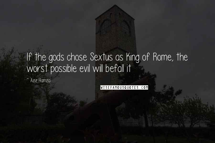 Aziz Hamza Quotes: If the gods chose Sextus as King of Rome, the worst possible evil will befall it