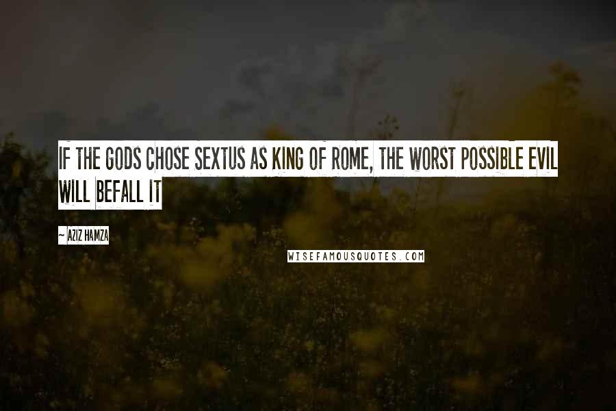 Aziz Hamza Quotes: If the gods chose Sextus as King of Rome, the worst possible evil will befall it