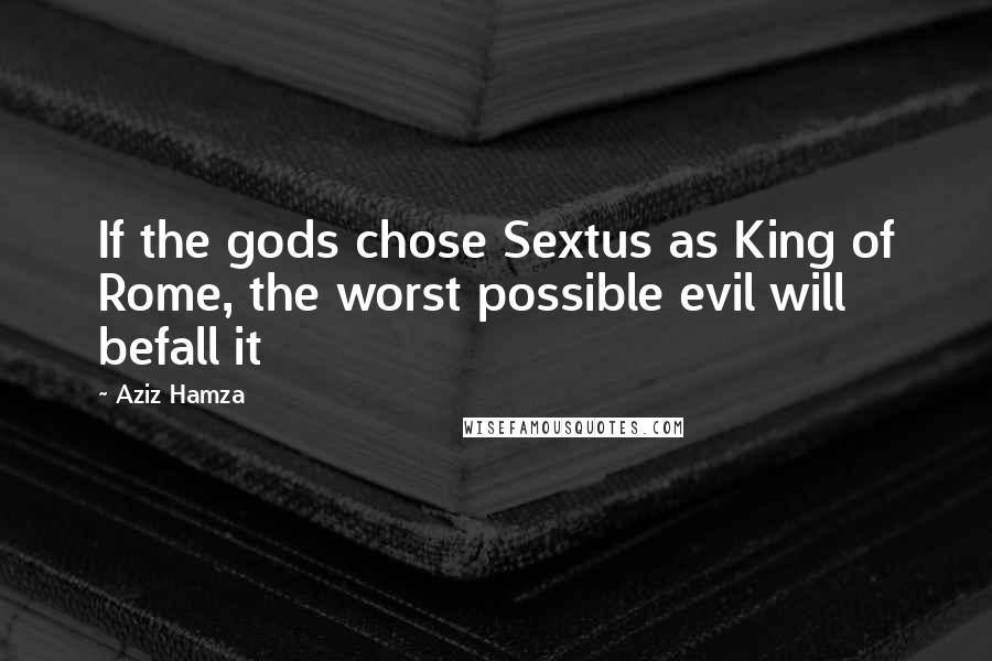 Aziz Hamza Quotes: If the gods chose Sextus as King of Rome, the worst possible evil will befall it