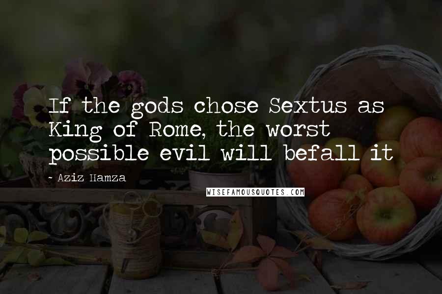 Aziz Hamza Quotes: If the gods chose Sextus as King of Rome, the worst possible evil will befall it