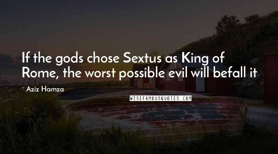 Aziz Hamza Quotes: If the gods chose Sextus as King of Rome, the worst possible evil will befall it