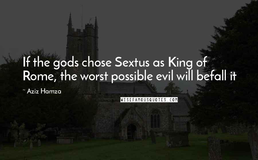 Aziz Hamza Quotes: If the gods chose Sextus as King of Rome, the worst possible evil will befall it