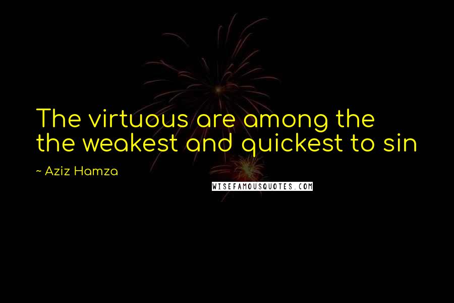 Aziz Hamza Quotes: The virtuous are among the the weakest and quickest to sin