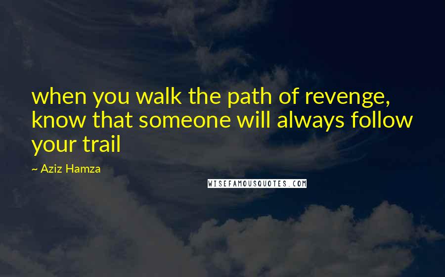 Aziz Hamza Quotes: when you walk the path of revenge, know that someone will always follow your trail