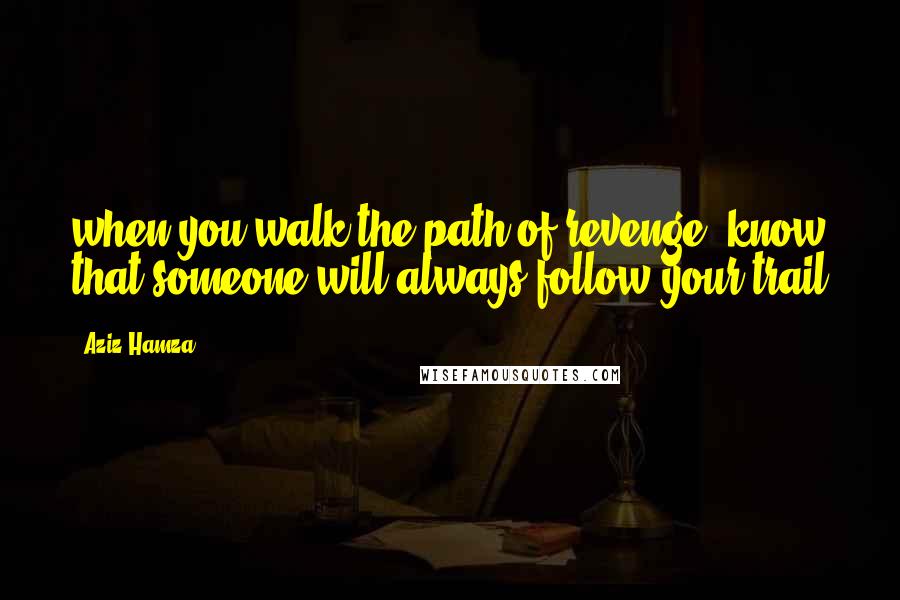 Aziz Hamza Quotes: when you walk the path of revenge, know that someone will always follow your trail