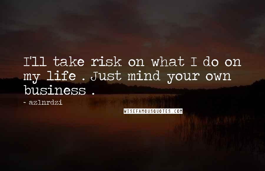 Azlnrdzi Quotes: I'll take risk on what I do on my life . Just mind your own business .