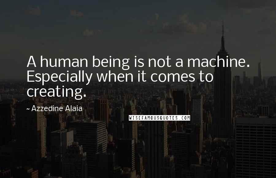 Azzedine Alaia Quotes: A human being is not a machine. Especially when it comes to creating.