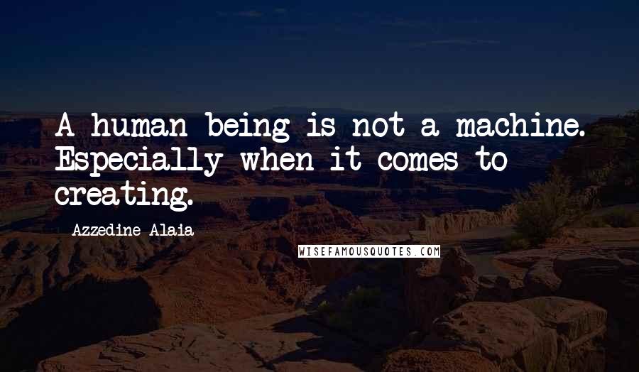 Azzedine Alaia Quotes: A human being is not a machine. Especially when it comes to creating.