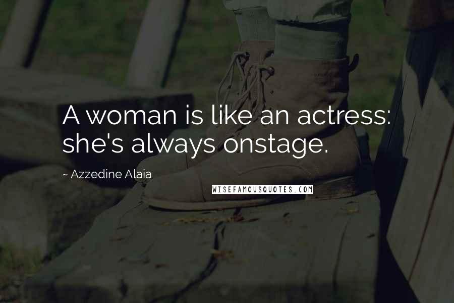 Azzedine Alaia Quotes: A woman is like an actress: she's always onstage.