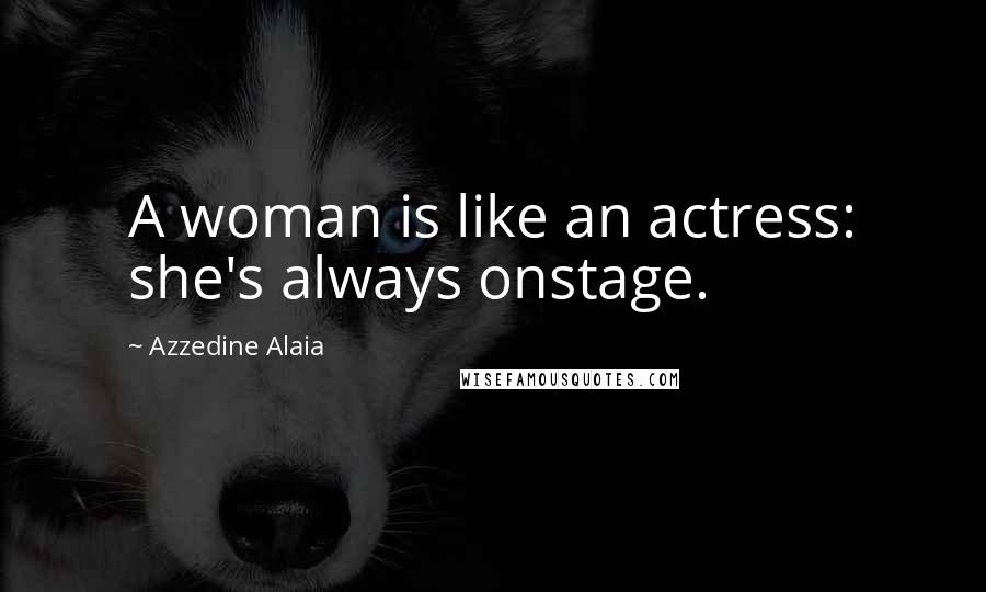 Azzedine Alaia Quotes: A woman is like an actress: she's always onstage.