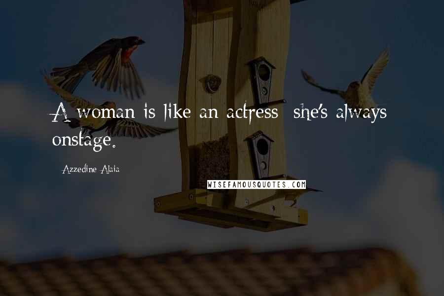 Azzedine Alaia Quotes: A woman is like an actress: she's always onstage.