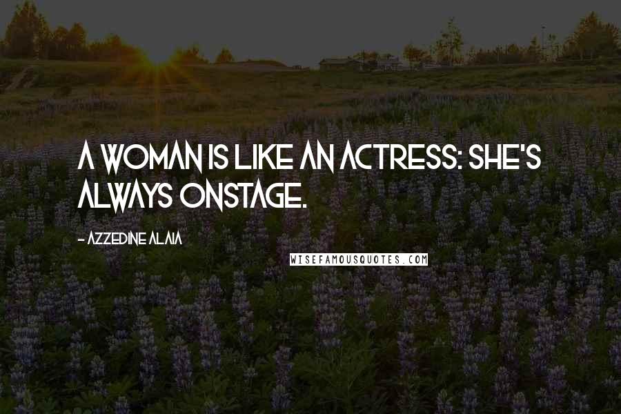 Azzedine Alaia Quotes: A woman is like an actress: she's always onstage.