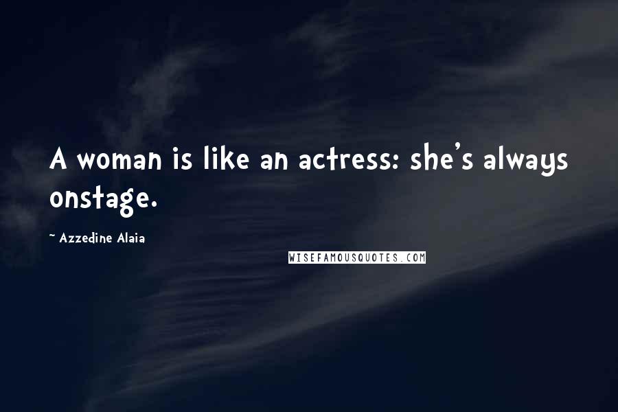 Azzedine Alaia Quotes: A woman is like an actress: she's always onstage.