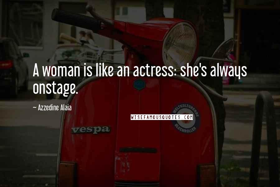 Azzedine Alaia Quotes: A woman is like an actress: she's always onstage.
