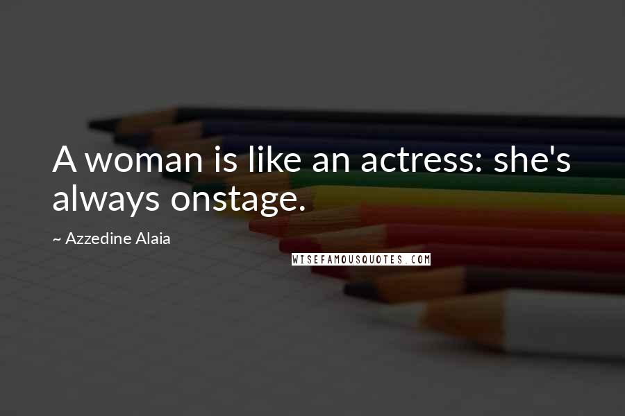 Azzedine Alaia Quotes: A woman is like an actress: she's always onstage.