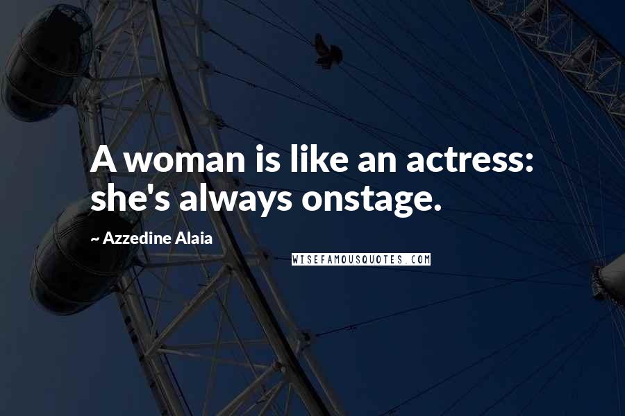 Azzedine Alaia Quotes: A woman is like an actress: she's always onstage.