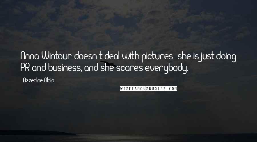 Azzedine Alaia Quotes: Anna Wintour doesn't deal with pictures; she is just doing PR and business, and she scares everybody.
