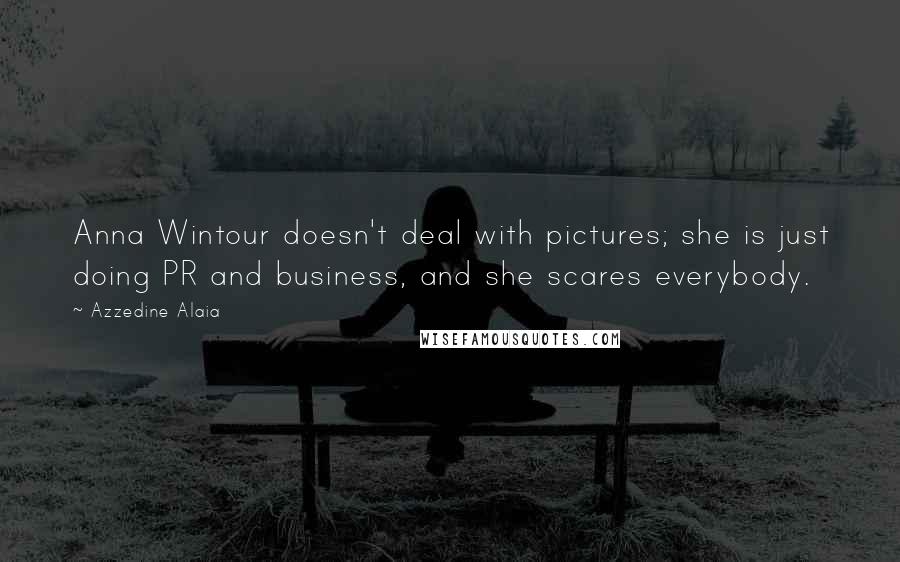Azzedine Alaia Quotes: Anna Wintour doesn't deal with pictures; she is just doing PR and business, and she scares everybody.