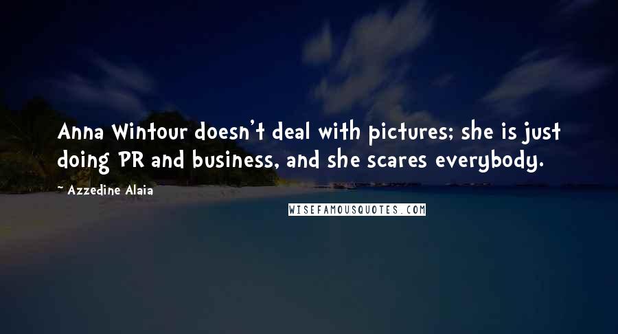 Azzedine Alaia Quotes: Anna Wintour doesn't deal with pictures; she is just doing PR and business, and she scares everybody.