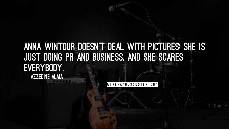 Azzedine Alaia Quotes: Anna Wintour doesn't deal with pictures; she is just doing PR and business, and she scares everybody.