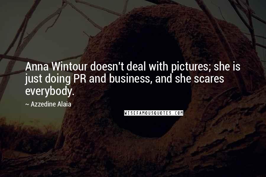 Azzedine Alaia Quotes: Anna Wintour doesn't deal with pictures; she is just doing PR and business, and she scares everybody.